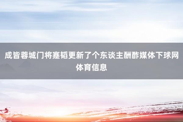成皆蓉城门将蹇韬更新了个东谈主酬酢媒体下球网体育信息