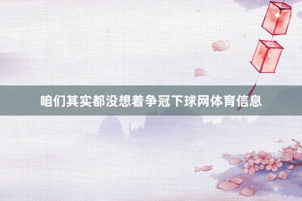 咱们其实都没想着争冠下球网体育信息