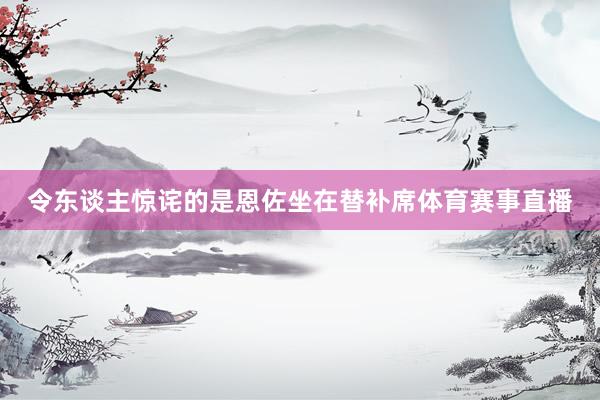 令东谈主惊诧的是恩佐坐在替补席体育赛事直播