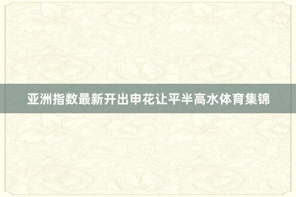 亚洲指数最新开出申花让平半高水体育集锦