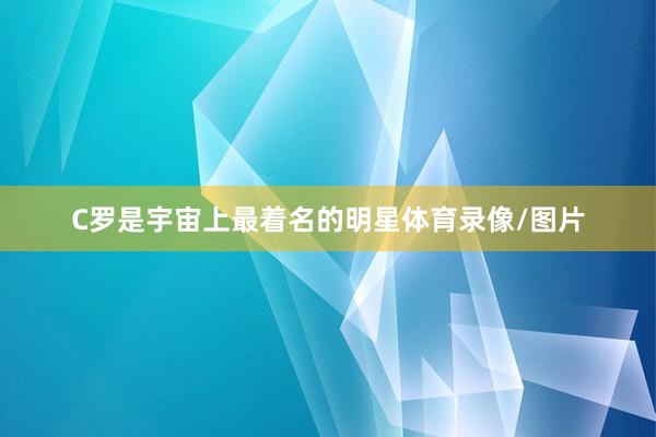 C罗是宇宙上最着名的明星体育录像/图片