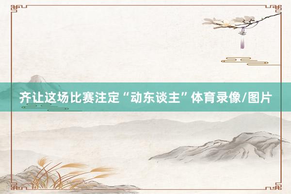 齐让这场比赛注定“动东谈主”体育录像/图片