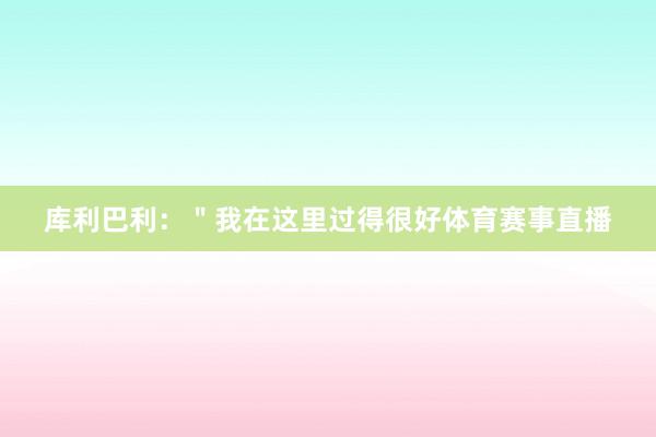 库利巴利：＂我在这里过得很好体育赛事直播
