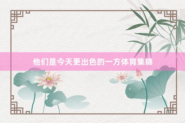他们是今天更出色的一方体育集锦