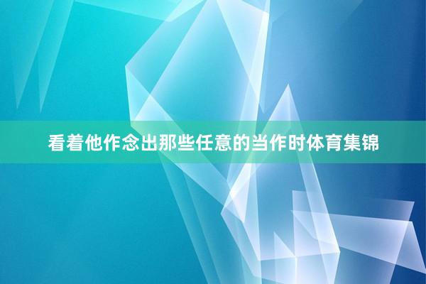 看着他作念出那些任意的当作时体育集锦