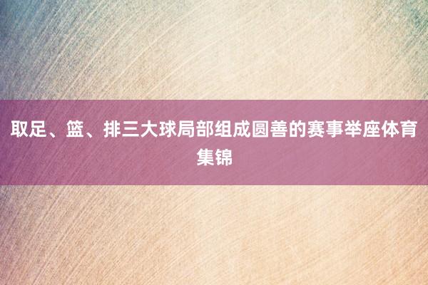 取足、篮、排三大球局部组成圆善的赛事举座体育集锦