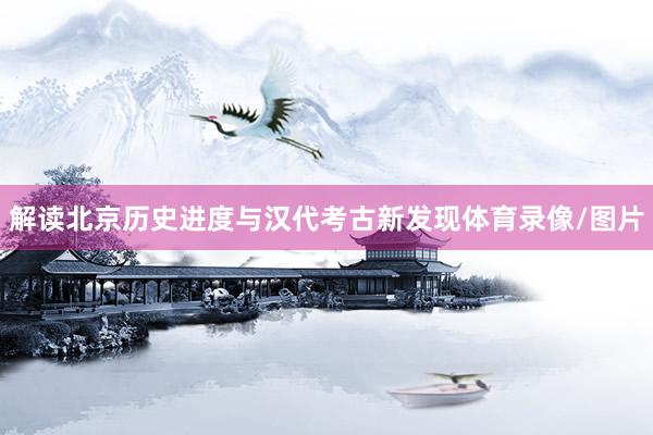 解读北京历史进度与汉代考古新发现体育录像/图片