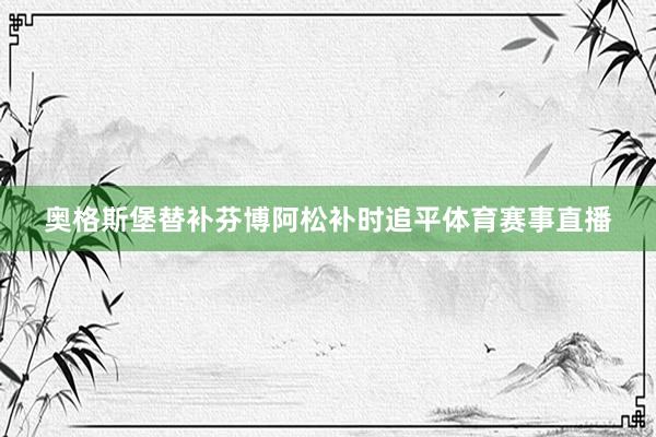 奥格斯堡替补芬博阿松补时追平体育赛事直播