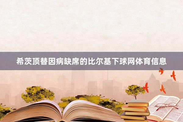 希茨顶替因病缺席的比尔基下球网体育信息