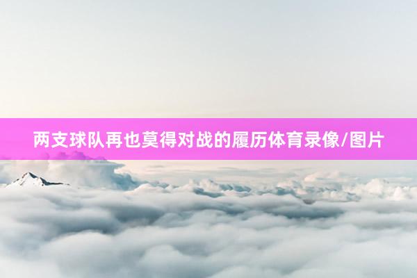 两支球队再也莫得对战的履历体育录像/图片