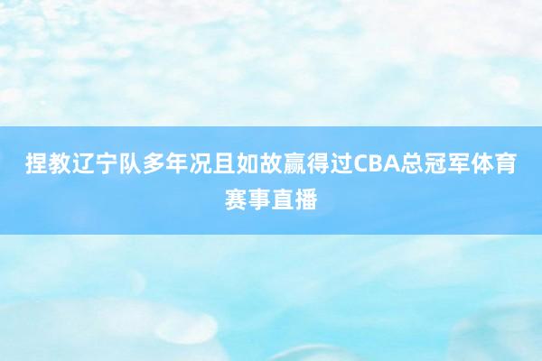 捏教辽宁队多年况且如故赢得过CBA总冠军体育赛事直播