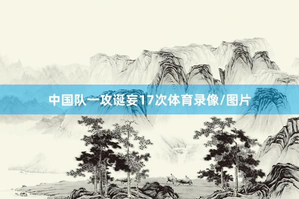 中国队一攻诞妄17次体育录像/图片