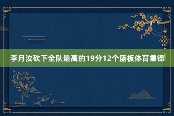 李月汝砍下全队最高的19分12个篮板体育集锦