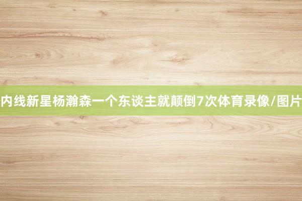 内线新星杨瀚森一个东谈主就颠倒7次体育录像/图片