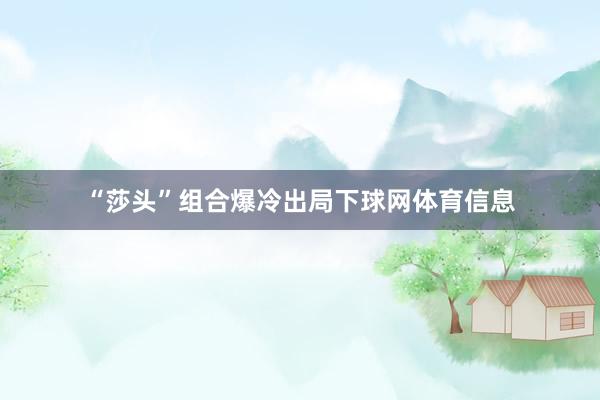 “莎头”组合爆冷出局下球网体育信息
