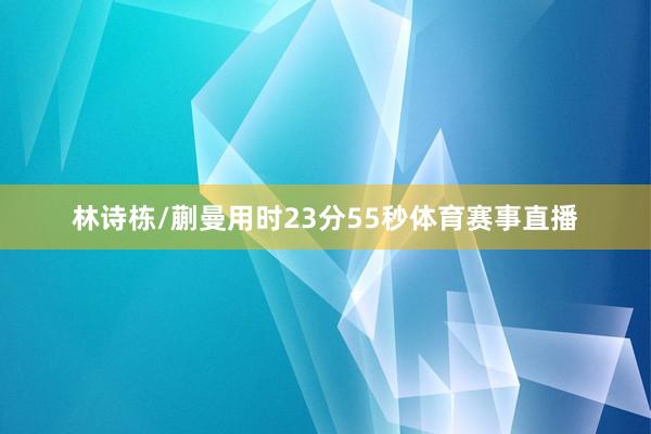 林诗栋/蒯曼用时23分55秒体育赛事直播