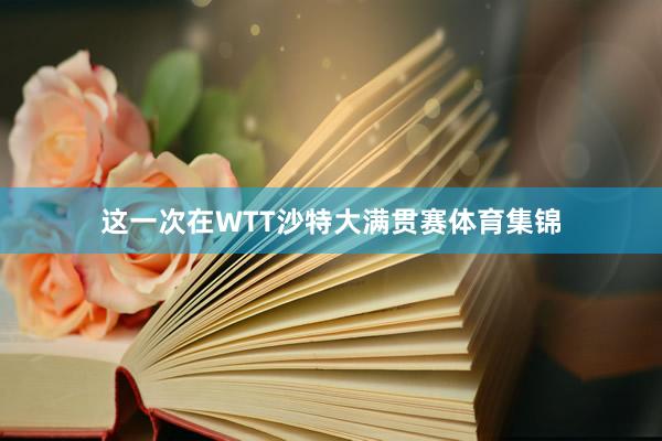这一次在WTT沙特大满贯赛体育集锦