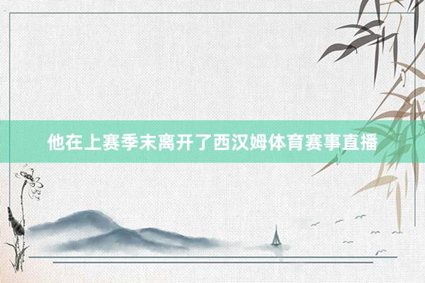 他在上赛季末离开了西汉姆体育赛事直播