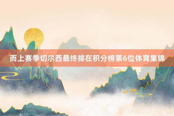 而上赛季切尔西最终排在积分榜第6位体育集锦