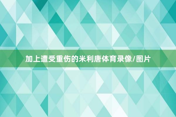 加上遭受重伤的米利唐体育录像/图片
