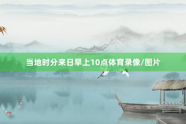 当地时分来日早上10点体育录像/图片