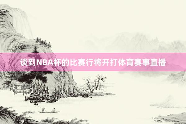 谈到NBA杯的比赛行将开打体育赛事直播
