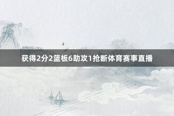 获得2分2篮板6助攻1抢断体育赛事直播