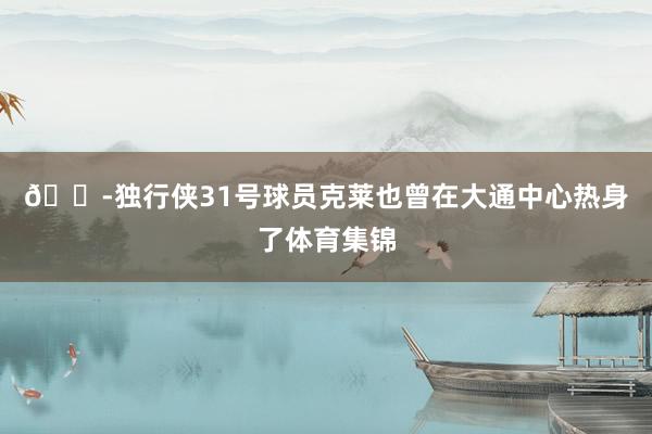 😭独行侠31号球员克莱也曾在大通中心热身了体育集锦