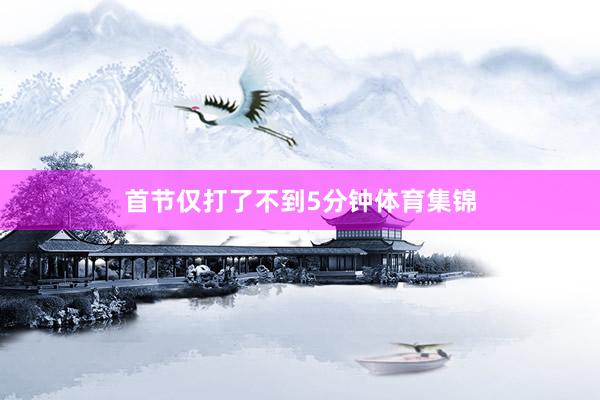 首节仅打了不到5分钟体育集锦
