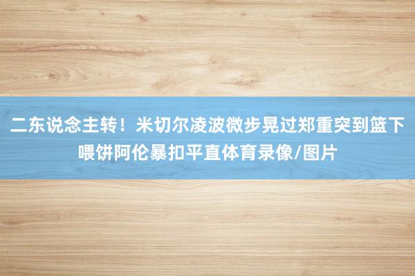 二东说念主转！米切尔凌波微步晃过郑重突到篮下喂饼阿伦暴扣平直体育录像/图片