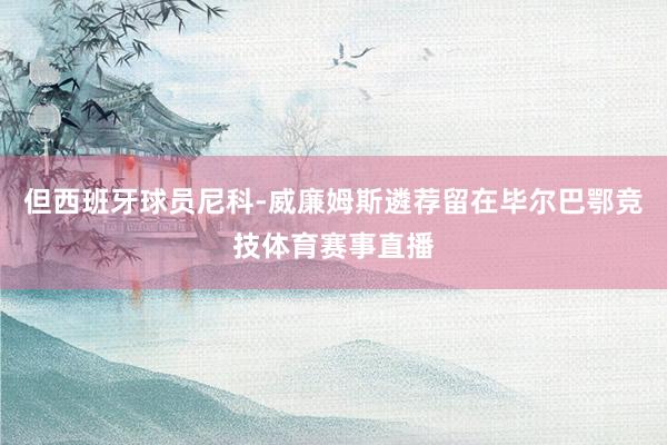 但西班牙球员尼科-威廉姆斯遴荐留在毕尔巴鄂竞技体育赛事直播