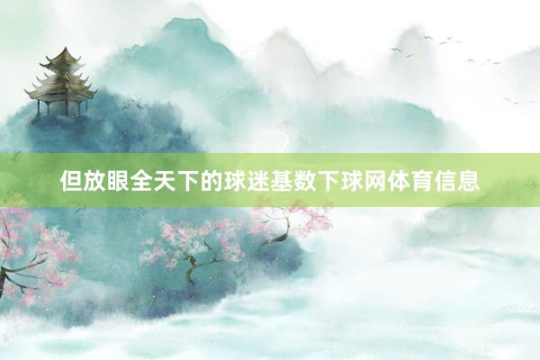 但放眼全天下的球迷基数下球网体育信息
