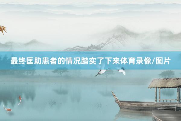 最终匡助患者的情况踏实了下来体育录像/图片