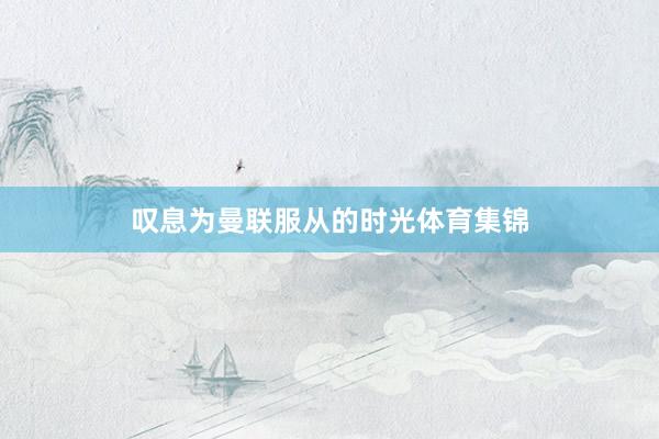 叹息为曼联服从的时光体育集锦