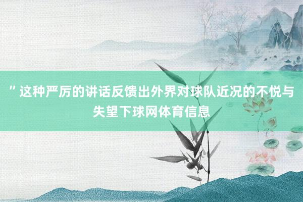”这种严厉的讲话反馈出外界对球队近况的不悦与失望下球网体育信息