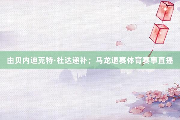 由贝内迪克特·杜达递补；马龙退赛体育赛事直播