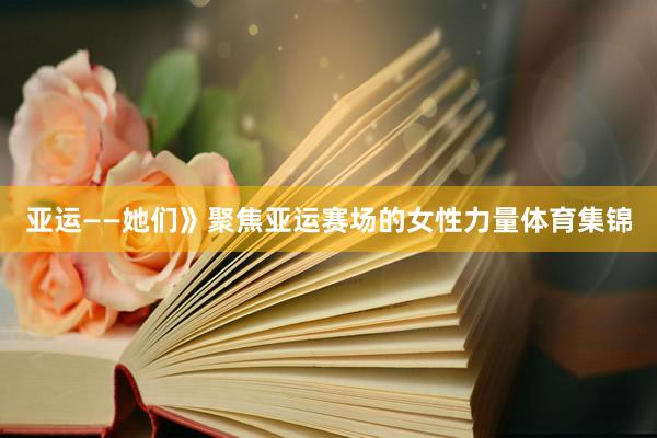 亚运——她们》聚焦亚运赛场的女性力量体育集锦