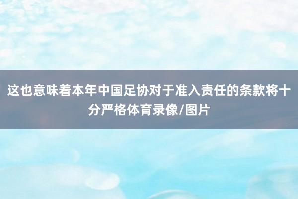 这也意味着本年中国足协对于准入责任的条款将十分严格体育录像/图片
