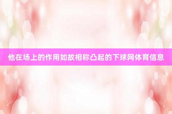 他在场上的作用如故相称凸起的下球网体育信息