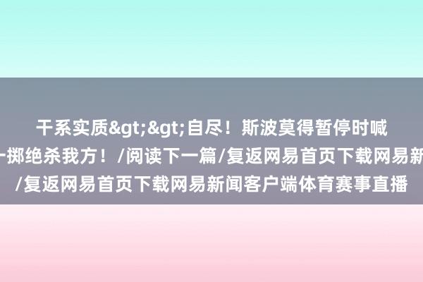 干系实质>>自尽！斯波莫得暂停时喊暂停！吃T送活塞一罚一掷绝杀我方！/阅读下一篇/复返网易首页下载网易新闻客户端体育赛事直播