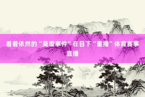 看着依然的“莫雷事件”在目下“重播”体育赛事直播