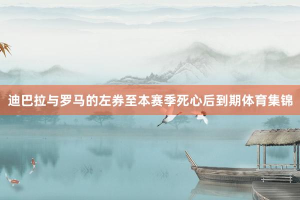 迪巴拉与罗马的左券至本赛季死心后到期体育集锦