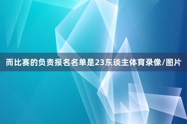而比赛的负责报名名单是23东谈主体育录像/图片
