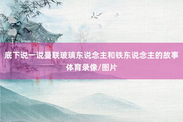 底下说一说曼联玻璃东说念主和铁东说念主的故事体育录像/图片