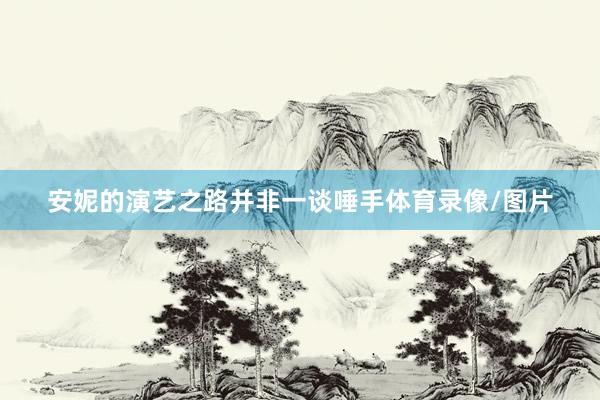 安妮的演艺之路并非一谈唾手体育录像/图片