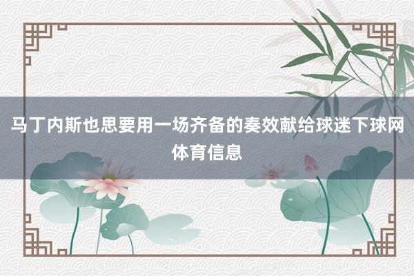 马丁内斯也思要用一场齐备的奏效献给球迷下球网体育信息