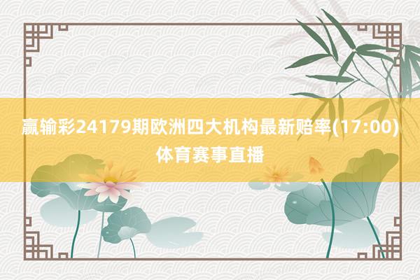 赢输彩24179期欧洲四大机构最新赔率(17:00)体育赛事直播