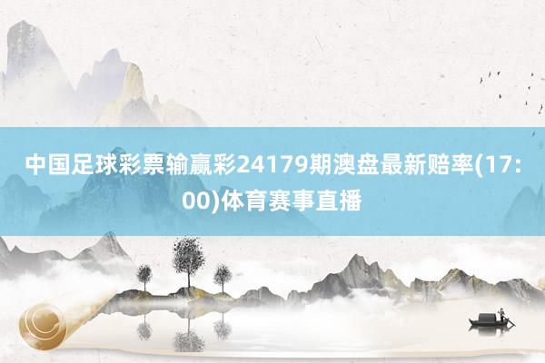 中国足球彩票输赢彩24179期澳盘最新赔率(17:00)体育赛事直播