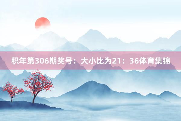 积年第306期奖号：大小比为21：36体育集锦