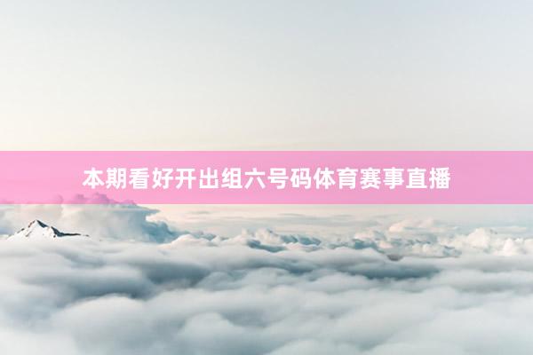 本期看好开出组六号码体育赛事直播